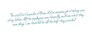 Customer testimonial about Cascadia of Boise " The staff at Cascadia of Boise did an awesome job of taking care of my father. All the employees were friendly and knew what they were doing . I am thankful for all the help they provided."